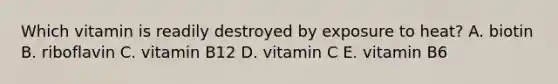 Which vitamin is readily destroyed by exposure to heat? A. biotin B. riboflavin C. vitamin B12 D. vitamin C E. vitamin B6