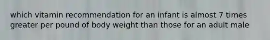 which vitamin recommendation for an infant is almost 7 times greater per pound of body weight than those for an adult male