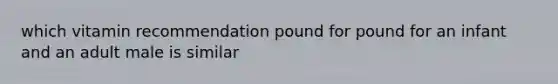 which vitamin recommendation pound for pound for an infant and an adult male is similar