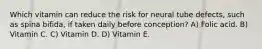 Which vitamin can reduce the risk for neural tube defects, such as spina bifida, if taken daily before conception? A) Folic acid. B) Vitamin C. C) Vitamin D. D) Vitamin E.