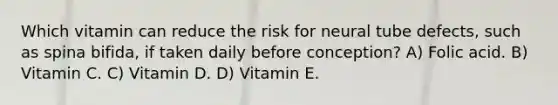 Which vitamin can reduce the risk for neural tube defects, such as spina bifida, if taken daily before conception? A) Folic acid. B) Vitamin C. C) Vitamin D. D) Vitamin E.