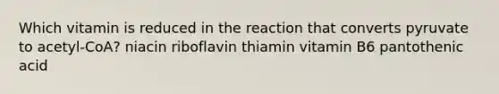 Which vitamin is reduced in the reaction that converts pyruvate to acetyl-CoA? niacin riboflavin thiamin vitamin B6 pantothenic acid