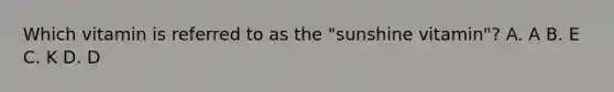Which vitamin is referred to as the "sunshine vitamin"? A. A B. E C. K D. D