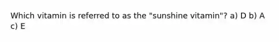 Which vitamin is referred to as the "sunshine vitamin"? a) D b) A c) E