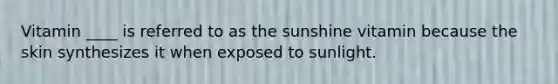 Vitamin ____ is referred to as the sunshine vitamin because the skin synthesizes it when exposed to sunlight.