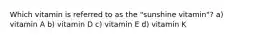 Which vitamin is referred to as the "sunshine vitamin"? a) vitamin A b) vitamin D c) vitamin E d) vitamin K