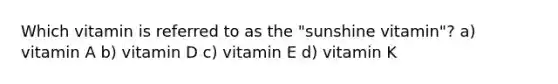 Which vitamin is referred to as the "sunshine vitamin"? a) vitamin A b) vitamin D c) vitamin E d) vitamin K