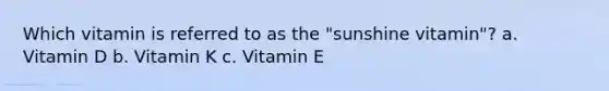 Which vitamin is referred to as the "sunshine vitamin"? a. Vitamin D b. Vitamin K c. Vitamin E