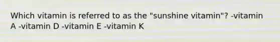 Which vitamin is referred to as the "sunshine vitamin"? -vitamin A -vitamin D -vitamin E -vitamin K