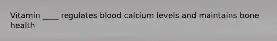 Vitamin ____ regulates blood calcium levels and maintains bone health