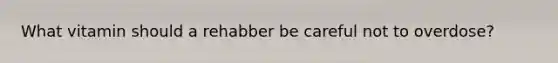 What vitamin should a rehabber be careful not to overdose?