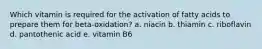 Which vitamin is required for the activation of fatty acids to prepare them for beta-oxidation? a. niacin b. thiamin c. riboflavin d. pantothenic acid e. vitamin B6