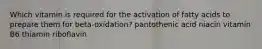 Which vitamin is required for the activation of fatty acids to prepare them for beta-oxidation? pantothenic acid niacin vitamin B6 thiamin riboflavin