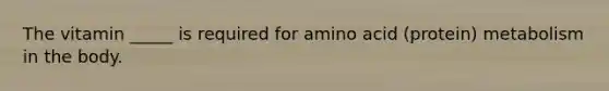 The vitamin _____ is required for amino acid (protein) metabolism in the body.