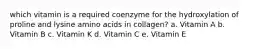 which vitamin is a required coenzyme​ for the hydroxylation of proline and lysine amino acids in collagen? a. Vitamin A b. Vitamin B c. Vitamin K d. Vitamin C e. Vitamin E