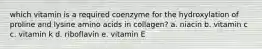 which vitamin is a required coenzyme for the hydroxylation of proline and lysine amino acids in collagen? a. niacin b. vitamin c c. vitamin k d. riboflavin e. vitamin E