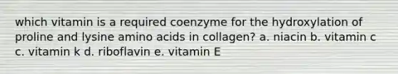 which vitamin is a required coenzyme for the hydroxylation of proline and lysine amino acids in collagen? a. niacin b. vitamin c c. vitamin k d. riboflavin e. vitamin E