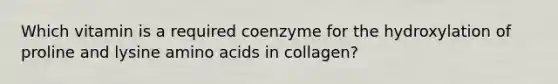 Which vitamin is a required coenzyme for the hydroxylation of proline and lysine amino acids in collagen?