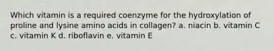 Which vitamin is a required coenzyme for the hydroxylation of proline and lysine amino acids in collagen? a. niacin b. vitamin C c. vitamin K d. riboflavin e. vitamin E