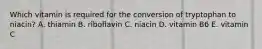 Which vitamin is required for the conversion of tryptophan to niacin? A. thiamin B. riboflavin C. niacin D. vitamin B6 E. vitamin C