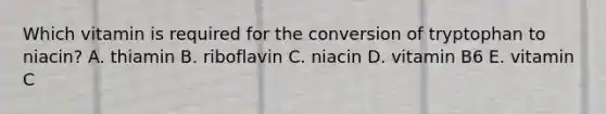 Which vitamin is required for the conversion of tryptophan to niacin? A. thiamin B. riboflavin C. niacin D. vitamin B6 E. vitamin C