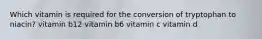 Which vitamin is required for the conversion of tryptophan to niacin? vitamin b12 vitamin b6 vitamin c vitamin d