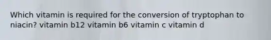 Which vitamin is required for the conversion of tryptophan to niacin? vitamin b12 vitamin b6 vitamin c vitamin d