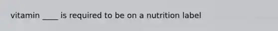 vitamin ____ is required to be on a nutrition label