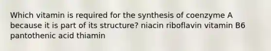 Which vitamin is required for the synthesis of coenzyme A because it is part of its structure? niacin riboflavin vitamin B6 pantothenic acid thiamin