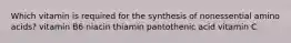 Which vitamin is required for the synthesis of nonessential amino acids? vitamin B6 niacin thiamin pantothenic acid vitamin C