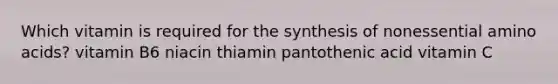 Which vitamin is required for the synthesis of nonessential amino acids? vitamin B6 niacin thiamin pantothenic acid vitamin C