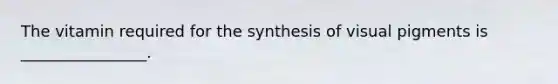 The vitamin required for the synthesis of visual pigments is ________________.