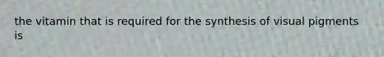 the vitamin that is required for the synthesis of visual pigments is