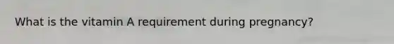 What is the vitamin A requirement during pregnancy?