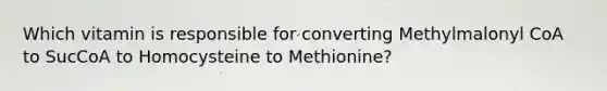 Which vitamin is responsible for converting Methylmalonyl CoA to SucCoA to Homocysteine to Methionine?