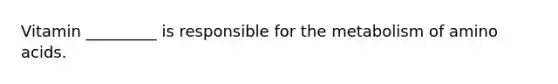 Vitamin _________ is responsible for the metabolism of amino acids.