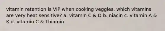 vitamin retention is VIP when cooking veggies. which vitamins are very heat sensitive? a. vitamin C & D b. niacin c. vitamin A & K d. vitamin C & Thiamin