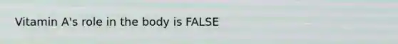 Vitamin A's role in the body is FALSE