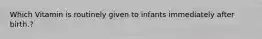 Which Vitamin is routinely given to infants immediately after birth.?