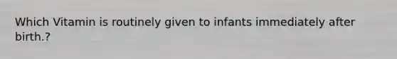 Which Vitamin is routinely given to infants immediately after birth.?