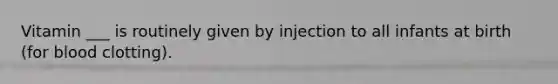 Vitamin ___ is routinely given by injection to all infants at birth (for blood clotting).