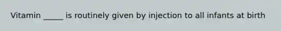 Vitamin _____ is routinely given by injection to all infants at birth