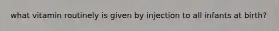 what vitamin routinely is given by injection to all infants at birth?