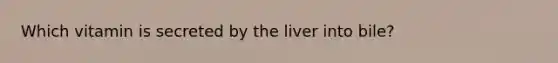 Which vitamin is secreted by the liver into bile?