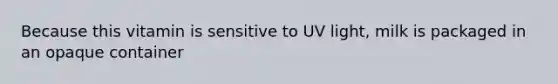 Because this vitamin is sensitive to UV light, milk is packaged in an opaque container