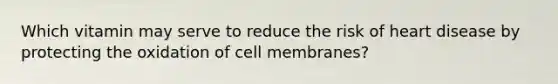 Which vitamin may serve to reduce the risk of heart disease by protecting the oxidation of cell membranes?