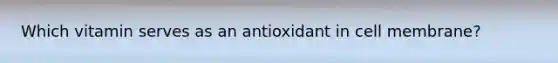 Which vitamin serves as an antioxidant in cell membrane?