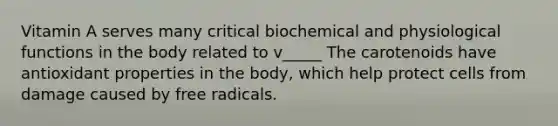 Vitamin A serves many critical biochemical and physiological functions in the body related to v_____ The carotenoids have antioxidant properties in the body, which help protect cells from damage caused by free radicals.