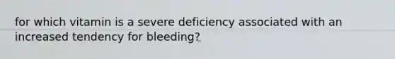 for which vitamin is a severe deficiency associated with an increased tendency for bleeding?