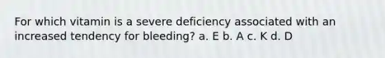 For which vitamin is a severe deficiency associated with an increased tendency for bleeding? a. E b. A c. K d. D